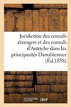 La Juridiction Des Consuls Étrangers Et Spécialement Des Consuls d'Autriche: Dans Les Principautés Danubiennes
