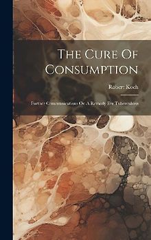 The Cure Of Consumption: Further Communications On A Remedy For Tuberculosis