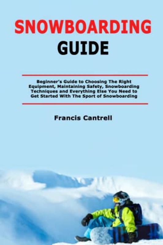 Snowboarding Guide: Beginner’s Guide to Choosing The Right Equipment, Maintaining Safety, Snowboarding Techniques and Everything Else You Need to Get Started With The Sport of Snowboarding
