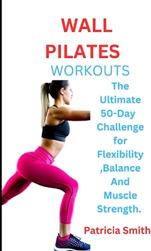 WALL PILATES WORKOUTS: The Ultimate 50-Day Challenge for Flexibility and Strength, Wall Pilates Exercises for Seniors and Beginners.