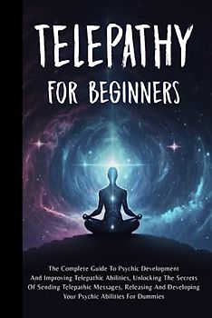 Telepathy For Beginners: The Complete Guide To Psychic Development And Improving Telepathic Abilities, Unlocking The Secrets Of Sending Telepathic ... Developing Your Psychic Abilities For Dummies