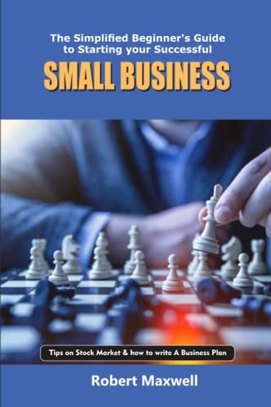 The Simplified Beginner's Guide to Starting your Successful Small Business: Fulfilling Your Entrepreneurial Dream with tips on Stock Market & how to write A Business Plan