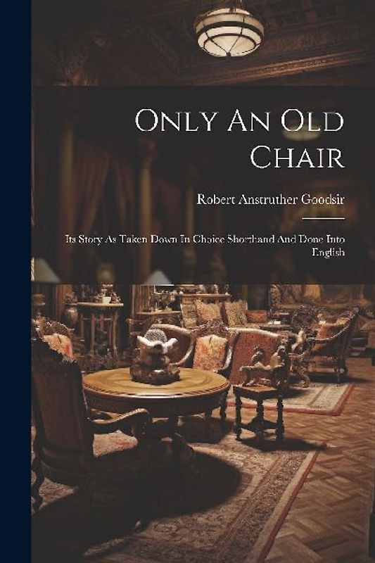 Only An Old Chair: Its Story As Taken Down In Choice Shorthand And Done Into English