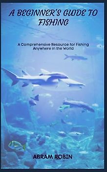 A BEGINNER'S GUIDE TO FISHING: A Comprehensive Resource for Fishing Anywhere in the World