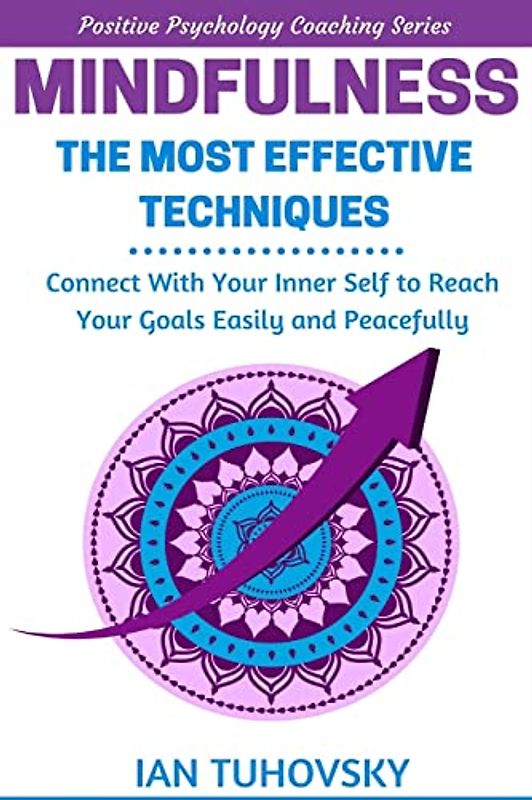 Mindfulness: The Most Effective Techniques: Connect With Your Inner Self To Reach Your Goals Easily and Peacefully (Positive Psychology Coaching Series, Band 11)
