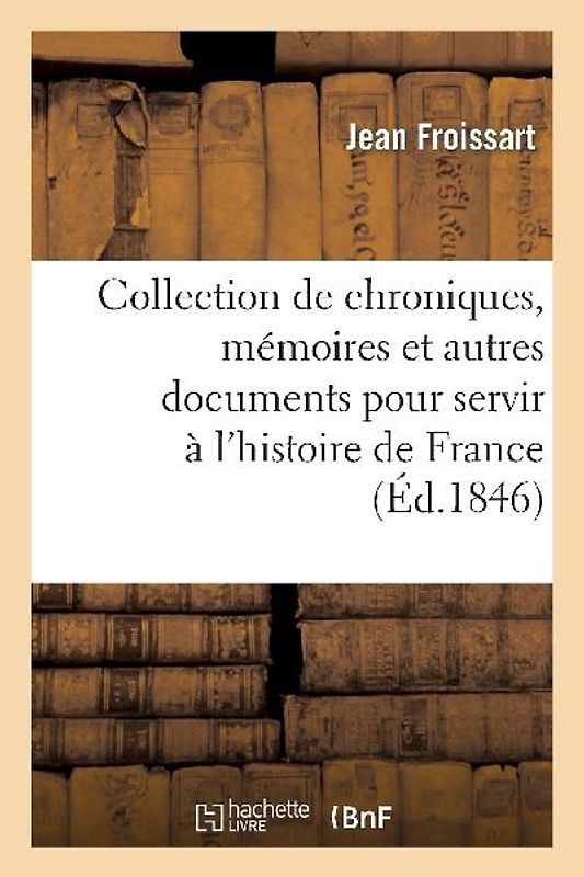 Collection de Chroniques, Mémoires Et Autres Documents Pour Servir À l'Histoire de France