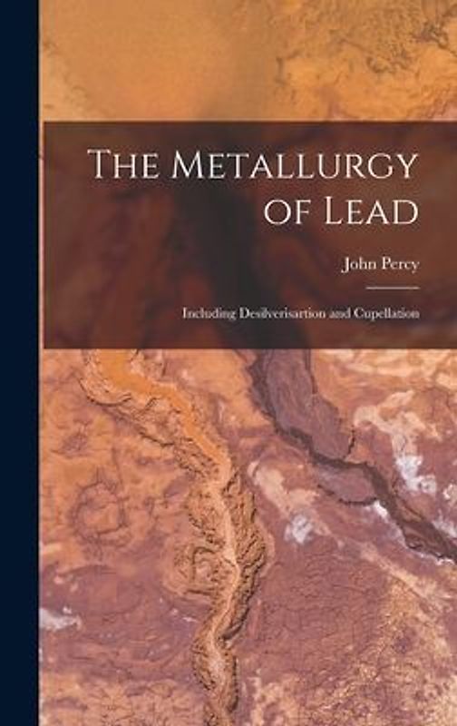 The Metallurgy of Lead: Including Desilverisartion and Cupellation