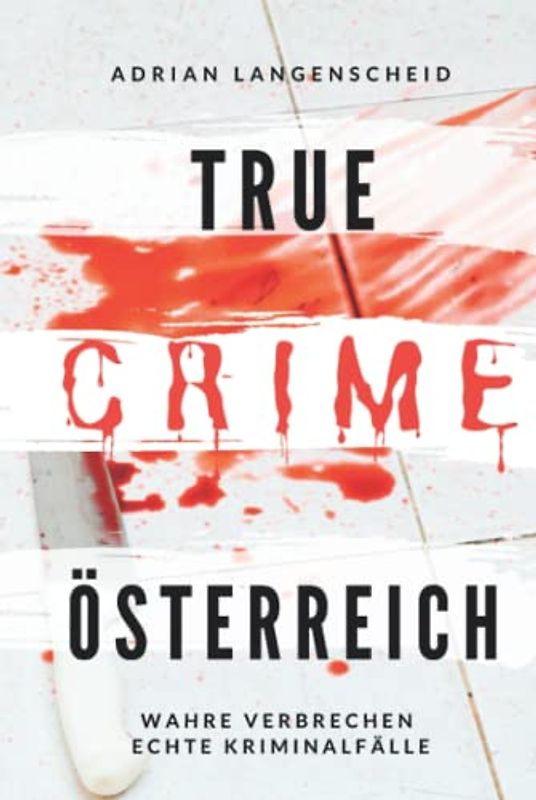 True Crime Österreich I Wahre Verbrechen – Echte Kriminalfälle: Ein erschütterndes Portrait menschlicher Abgründe (True Crime International, Band 10)
