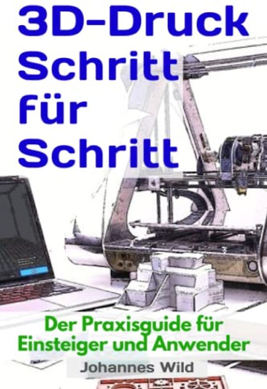 3D-Druck Schritt für Schritt: Der Praxisguide für Einsteiger und Anwender (3D-Druck | Einführung, Problembehandlung & Ideen, Band 1)