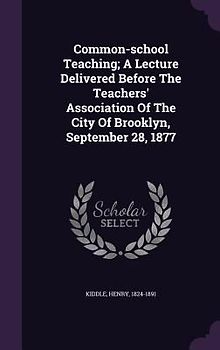 Common-school Teaching; A Lecture Delivered Before The Teachers' Association Of The City Of Brooklyn, September 28, 1877