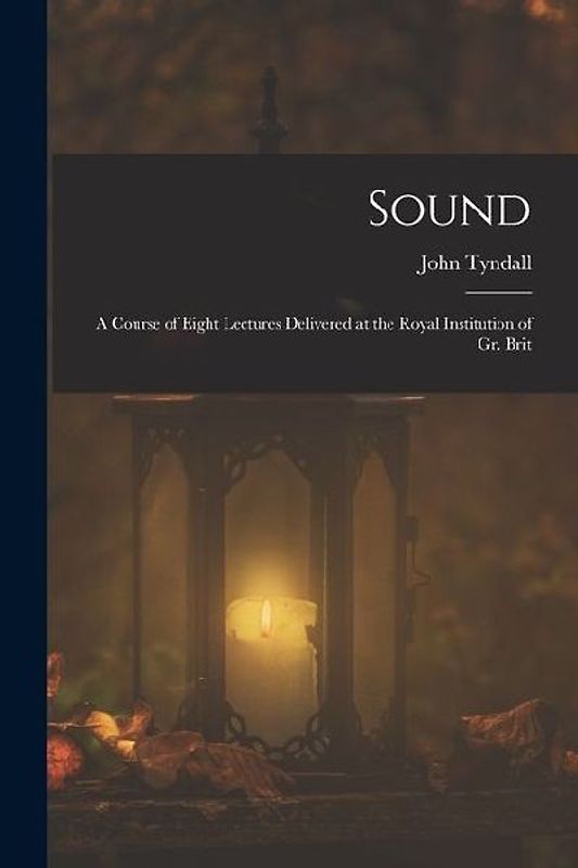 Sound: A Course of Eight Lectures Delivered at the Royal Institution of Gr. Brit