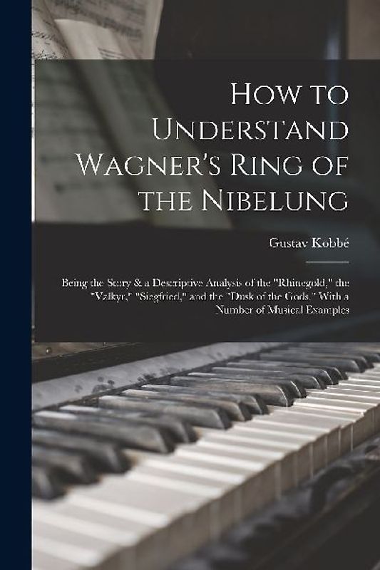 How to Understand Wagner's Ring of the Nibelung; Being the Story & a Descriptive Analysis of the "Rhinegold," the "Valkyr," "Siegfried," and the "Dusk of the Gods." With a Number of Musical Examples