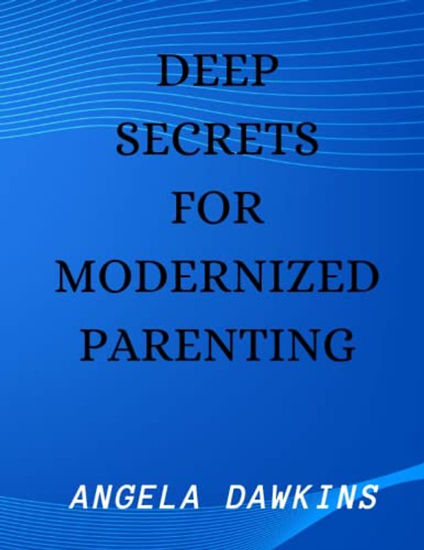 DEEP SECRETS FOR MODERNIZED PARENTING: Things parents needs to know in this modern era