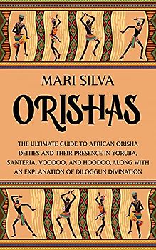 Orishas: The Ultimate Guide to African Orisha Deities and Their Presence in Yoruba, Santeria, Voodoo, and Hoodoo, Along with an Explanation of Diloggun Divination