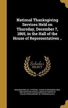 National Thanksgiving Services Held on Thursday, December 7, 1865, in the Hall of the House of Representatives ..