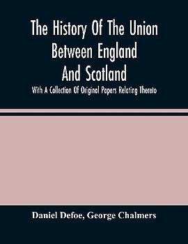 The History Of The Union Between England And Scotland, With A Collection Of Original Papers Relating Thereto