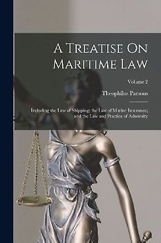 A Treatise On Maritime Law: Including the Law of Shipping; the Law of Marine Insurance; and the Law and Practice of Admiralty; Volume 2