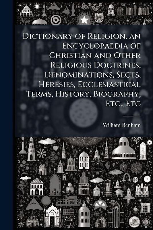 Dictionary of Religion, an Encyclopaedia of Christian and Other Religious Doctrines, Denominations, Sects, Heresies, Ecclesiastical Terms, History, Biography, Etc., Etc