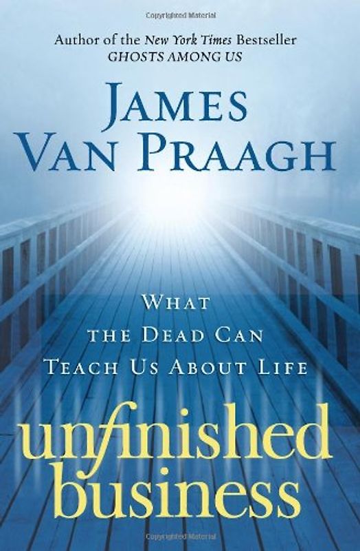 Unfinished Business: What the Dead Can Teach Us About Life - James Van Praagh