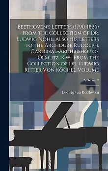 Beethoven's Letters (1790-1826) From the Collection of Dr. Ludwig Nohl. Also his Letters to the Archduke Rudolph, Cardinal-archbishop of Olmutz, K.W.,