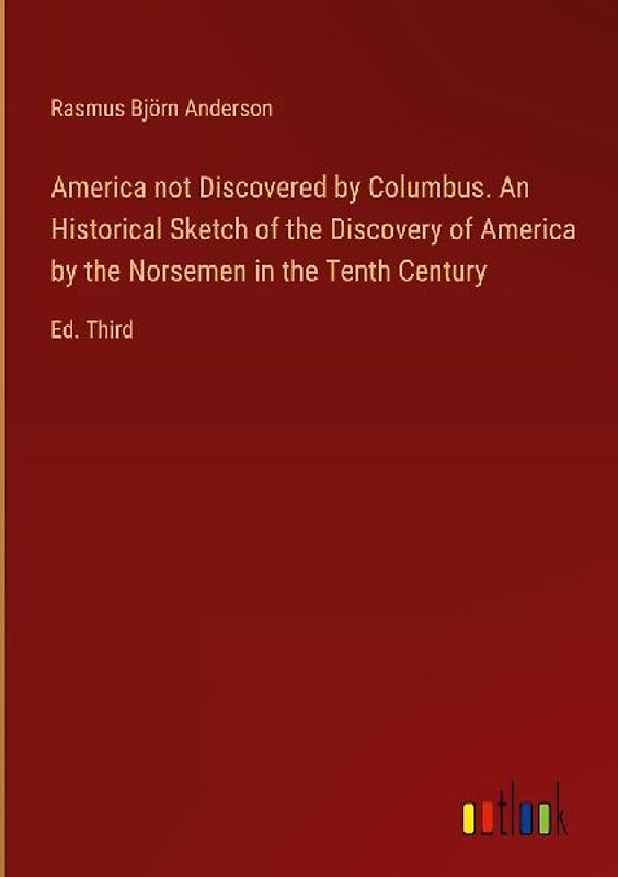 America not Discovered by Columbus. An Historical Sketch of the Discovery of America by the Norsemen in the Tenth Century