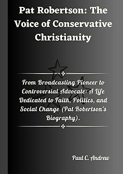 Pat Robertson: The Voice of Conservative Christianity: From Broadcasting Pioneer to Controversial Advocate: A Life Dedicated to Faith, Politics, and Social Change (Pat Robertson's Biography).
