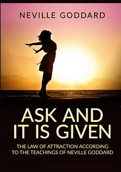 Ask and it is given: The law of attraction according to the teachings of Neville Goddard