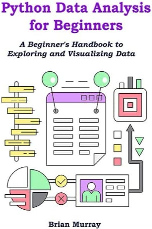 Python Data Analysis for Beginners: A Beginner's Handbook to Exploring and Visualizing Data