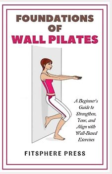 Foundations of Wall Pilates: A Beginner's Guide to Strengthen, Tone, and Align with Wall-Based Exercises