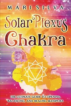 Solar Plexus Chakra: The Ultimate Guide to Opening, Balancing, and Healing Manipura (The Seven Chakras)