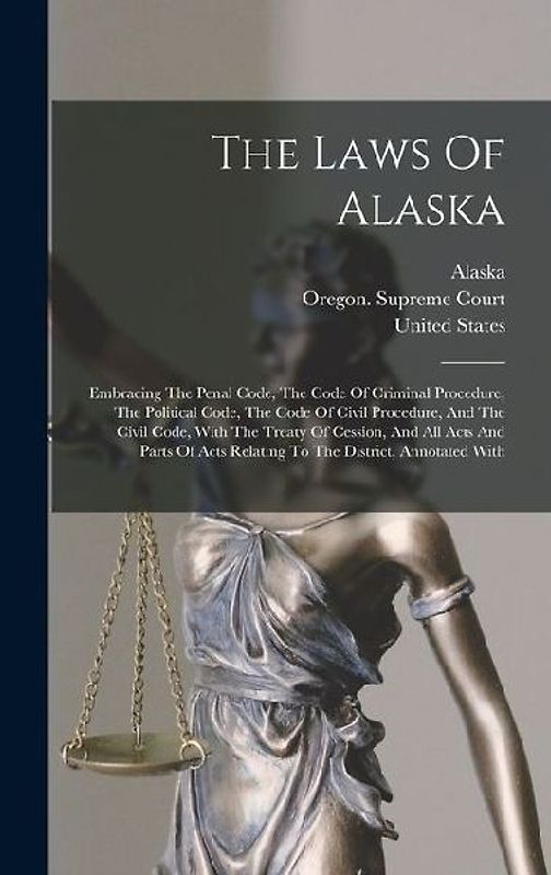 The Laws Of Alaska: Embracing The Penal Code, The Code Of Criminal Procedure, The Political Code, The Code Of Civil Procedure, And The Civ