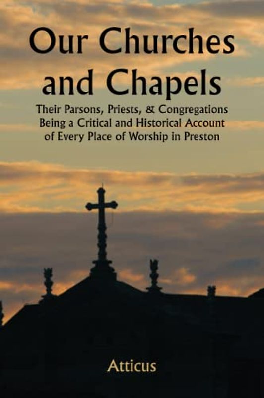 Our Churches and Chapels; Their Parsons, Priests, & Congregations Being a Critical and Historical Account of Every Place of Worship in Preston