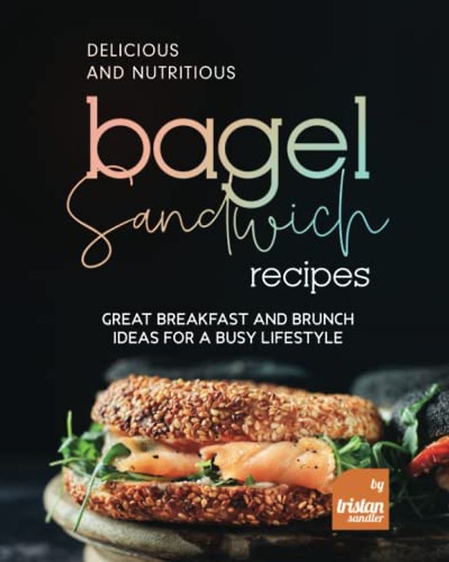 Delicious and Nutritious Bagel Sandwich Recipes: Great Breakfast and Brunch Ideas for A Busy Lifestyle