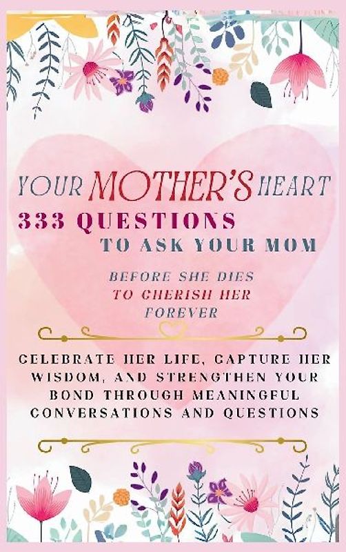 Your Mother's Heart 333 Questions to Ask Your Mom Before She Dies to Cherish Her Forever