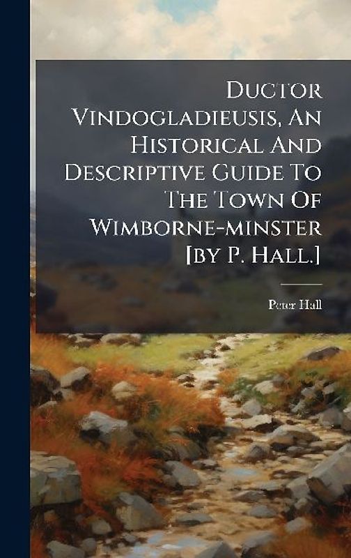 Ductor Vindogladieusis, An Historical And Descriptive Guide To The Town Of Wimborne-minster [by P. Hall.]