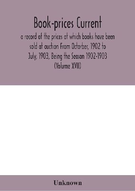 Book-prices current; a record of the prices at which books have been sold at auction From Octorber, 1902 to July, 1903, Being the Season 1902-1903 (Volume XVII)