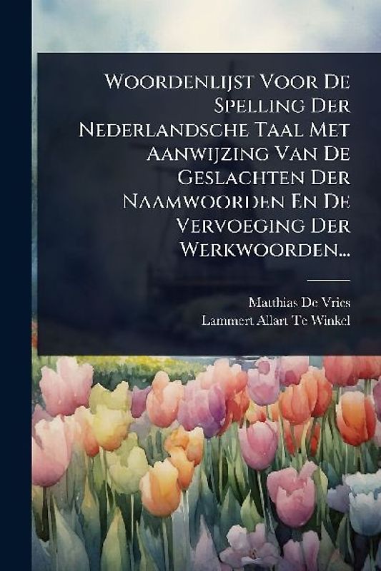 Woordenlijst Voor De Spelling Der Nederlandsche Taal Met Aanwijzing Van De Geslachten Der Naamwoorden En De Vervoeging Der Werkwoorden...
