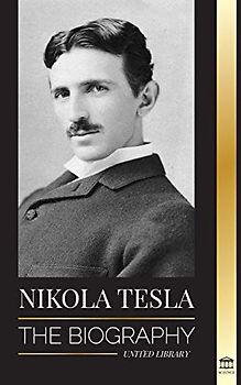 Nikola Tesla: The biography - The Life and Times of a Genius who Invented the Electrical Age (Science)