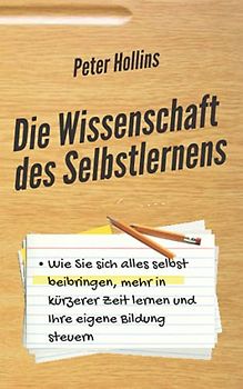 Die Wissenschaft des Selbstlernens: Wie Sie sich alles selbst beibringen, mehr in kürzerer Zeit lernen und Ihre eigene Bildung steuern (Peter Hollins Deutsch, Band 2)