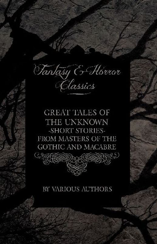 Great Tales of the Unknown - Short Stories from Masters of the Gothic and Macabre (Fantasy and Horror Classics)