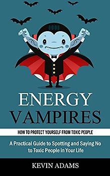 Energy Vampires: How to Protect Yourself From Toxic People (A Practical Guide to Spotting and Saying No to Toxic People in Your Life)