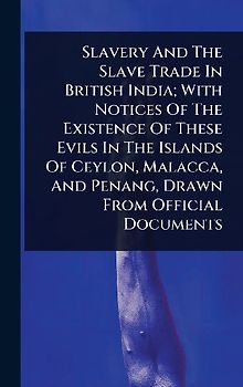 Slavery And The Slave Trade In British India; With Notices Of The Existence Of These Evils In The Islands Of Ceylon, Malacca, And Penang, Drawn From Official Documents
