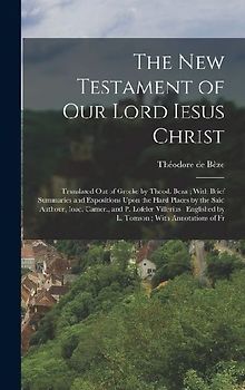 The New Testament of our Lord Iesus Christ: Translated out of Greeke by Theod. Beza; With Brief Summaries and Expositions Upon the Hard Places by the