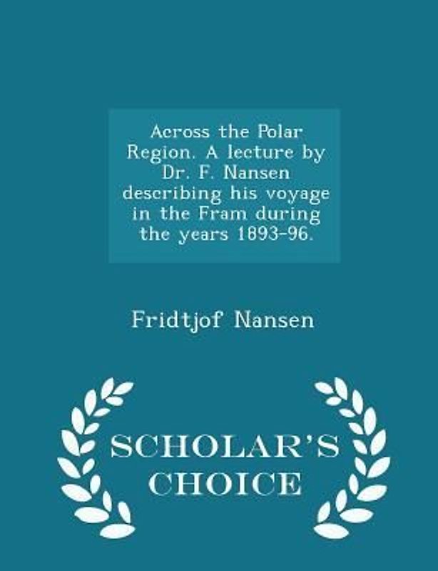 Across the Polar Region. A lecture by Dr. F. Nansen describing his voyage in the Fram during the years 1893-96. - Scholar's Choice Edition