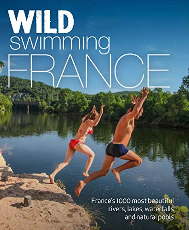 Wild Swimming France (second edition): 1000 most beautiful rivers, lakes, waterfalls, hot springs & natural pools of France: 1000 most beautiful ... hot springs & natural pools of France
