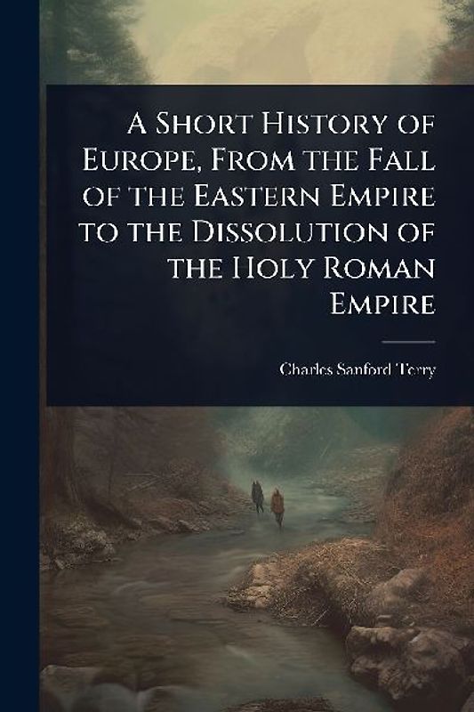 A Short History of Europe, From the Fall of the Eastern Empire to the Dissolution of the Holy Roman Empire