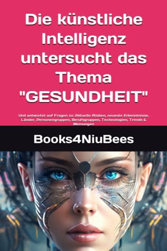 Die künstliche Intelligenz untersucht das Thema - GESUNDHEIT: Und antwortet auf Fragen zu: Aktuelle Risiken, neueste Erkenntnisse, Länder, ... Trends & Meinungen (Books4NiuBees, Band 5)