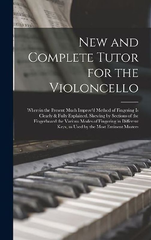 New and Complete Tutor for the Violoncello: Wherein the Present Much Improv'd Method of Fingering is Clearly & Fully Explained, Shewing by Sections of
