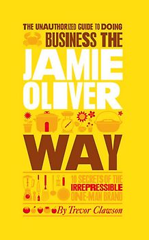 The Unauthorized Guide To Doing Business the Jamie Oliver Way