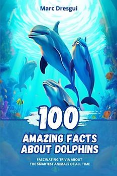100 Amazing Facts about Dolphins: Fascinating Trivia about the Smartest Animals of All Time